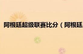 阿根廷超级联赛比分（阿根廷足球超级联赛相关内容简介介绍）