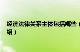 经济法律关系主体包括哪些（经济法律关系主体相关内容简介介绍）