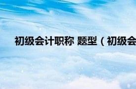 初级会计职称 题型（初级会计职称考试相关内容简介介绍）