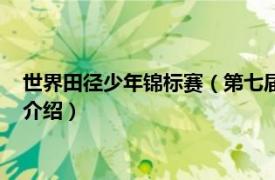 世界田径少年锦标赛（第七届男子世界少年锦标赛相关内容简介介绍）