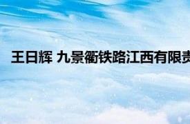 王日辉 九景衢铁路江西有限责任公司董事长相关内容简介介绍