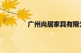 广州尚居家具有限公司相关内容简介介绍