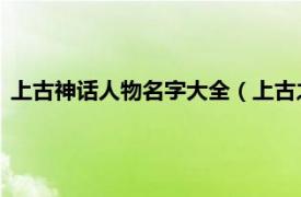 上古神话人物名字大全（上古之神 神话人物相关内容简介介绍）