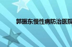 郭振东慢性病防治医院副主任医师相关内容简介