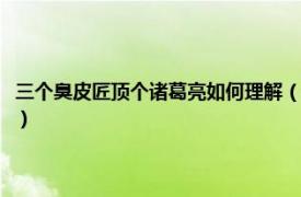 三个臭皮匠顶个诸葛亮如何理解（三个臭皮匠顶个诸葛亮相关内容简介介绍）