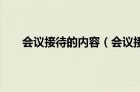 会议接待的内容（会议接待流程相关内容简介介绍）