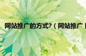 网站推广的方式?（网站推广 网站推广方法相关内容简介介绍）