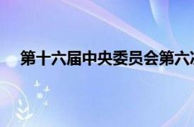 第十六届中央委员会第六次全体会议相关内容简介介绍