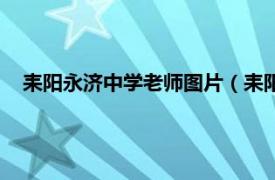 耒阳永济中学老师图片（耒阳市永济中学相关内容简介介绍）