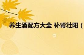 养生酒配方大全 补肾壮阳（补肾壮阳酒相关内容简介介绍）