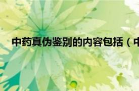 中药真伪鉴别的内容包括（中药真伪鉴别相关内容简介介绍）