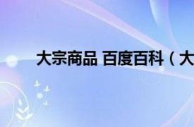 大宗商品 百度百科（大宗商品相关内容简介介绍）