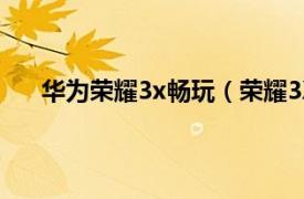 华为荣耀3x畅玩（荣耀3X畅玩版相关内容简介介绍）