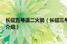 长征五号遥二火箭（长征三号乙遥八十二运载火箭相关内容简介介绍）