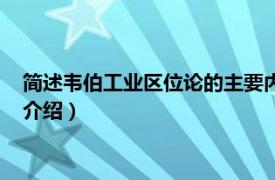 简述韦伯工业区位论的主要内容（韦伯工业区位论相关内容简介介绍）