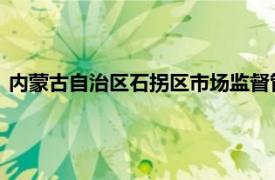 内蒙古自治区石拐区市场监督管理局局长尹建华介绍了相关内容