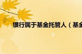 银行属于基金托管人（基金托管银行相关内容简介介绍）