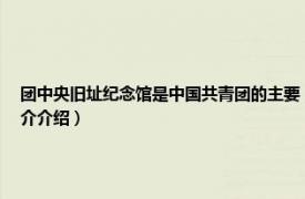 团中央旧址纪念馆是中国共青团的主要（三民主义青年团中央团部旧址大门相关内容简介介绍）