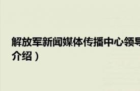 解放军新闻媒体传播中心领导（解放军新闻发言人相关内容简介介绍）