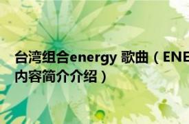 台湾组合energy 歌曲（ENERGY 中国台湾流行乐男子组合相关内容简介介绍）