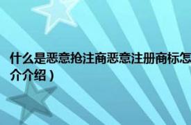 什么是恶意抢注商恶意注册商标怎么处抢注商标（恶意抢注商标相关内容简介介绍）