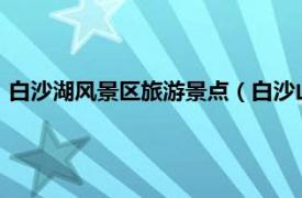 白沙湖风景区旅游景点（白沙山-白沙湖景区相关内容简介介绍）