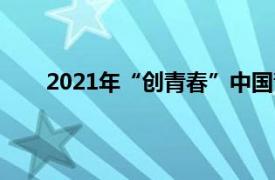 2021年“创青春”中国青年创新创业项目支持计划