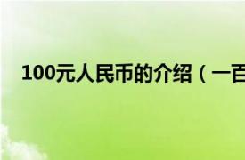 100元人民币的介绍（一百元人民币相关内容简介介绍）