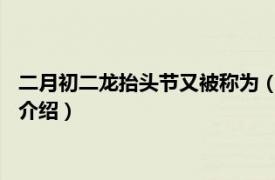 二月初二龙抬头节又被称为（二月二龙抬头-春龙节相关内容简介介绍）