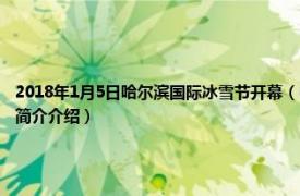 2018年1月5日哈尔滨国际冰雪节开幕（中国哈尔滨国际冰雪节经济贸易洽谈会相关内容简介介绍）