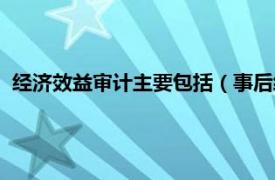 经济效益审计主要包括（事后经济效益审计相关内容简介介绍）