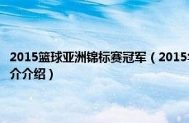 2015篮球亚洲锦标赛冠军（2015年第28届亚洲男子篮球锦标赛相关内容简介介绍）