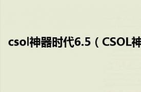 csol神器时代6.5（CSOL神器时代6.4相关内容简介介绍）