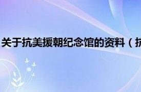 关于抗美援朝纪念馆的资料（抗美援朝纪念馆相关内容简介介绍）