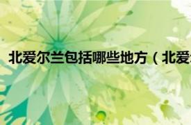 北爱尔兰包括哪些地方（北爱尔兰行政区划相关内容简介介绍）