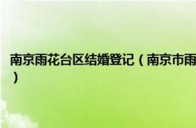 南京雨花台区结婚登记（南京市雨花台区牵手婚姻介绍所相关内容简介介绍）