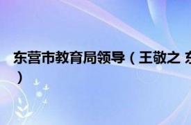 东营市教育局领导（王敬之 东营区教育局局长相关内容简介介绍）