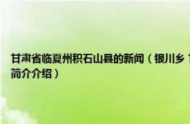 甘肃省临夏州积石山县的新闻（银川乡 甘肃省临夏回族自治州积石山县下辖乡相关内容简介介绍）