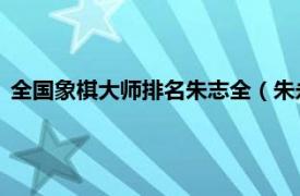 全国象棋大师排名朱志全（朱永康 象棋大师相关内容简介介绍）