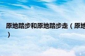 原地踏步和原地踏步走（原地踏步 原地踏步跑相关内容简介介绍）