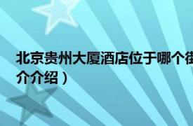 北京贵州大厦酒店位于哪个街道（北京贵州大厦酒店相关内容简介介绍）