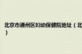 北京市通州区妇幼保健院地址（北京市通州区妇幼保健院相关内容简介介绍）