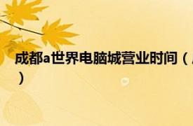 成都a世界电脑城营业时间（成都a世界电脑城相关内容简介介绍）