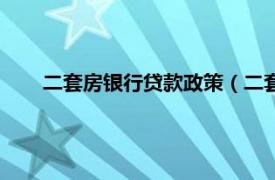 二套房银行贷款政策（二套房贷政策相关内容简介介绍）