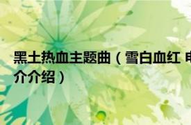 黑土热血主题曲（雪白血红 电视剧《黑土热血》插曲相关内容简介介绍）