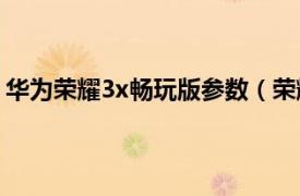 华为荣耀3x畅玩版参数（荣耀3X畅玩版相关内容简介介绍）