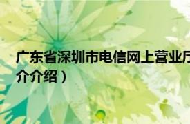 广东省深圳市电信网上营业厅（深圳电信网上营业厅相关内容简介介绍）