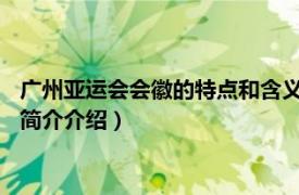 广州亚运会会徽的特点和含义（2010年广州亚运会会徽相关内容简介介绍）