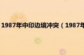 1987年中印边境冲突（1987年中印边境冲突相关内容简介介绍）