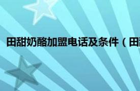 田甜奶酪加盟电话及条件（田甜奶酪冰淇淋相关内容简介介绍）